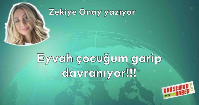 Eyvah çocuğum garip davranıyor!!!