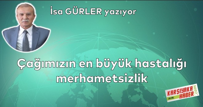 Çağımızın en büyük hastalığı merhametsizlik