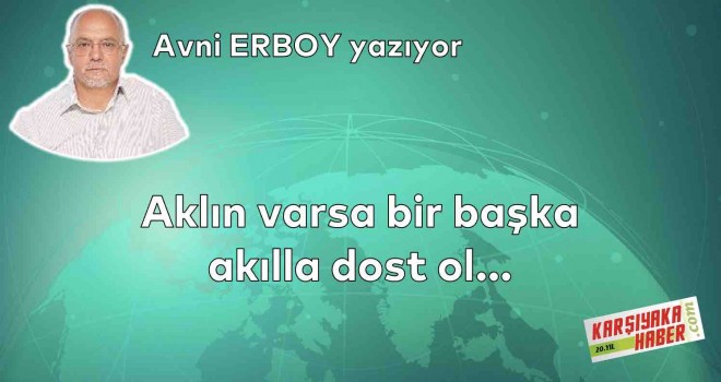 Aklın varsa bir başka akılla dost ol…