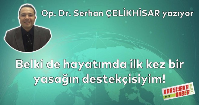 Belki de hayatımda ilk kez bir yasağın destekçisiyim!