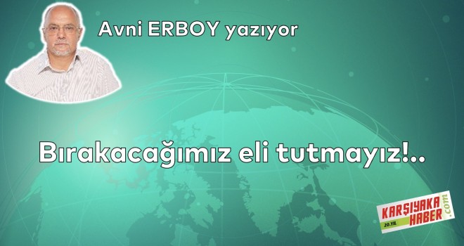 Bırakacağımız eli tutmayız!..