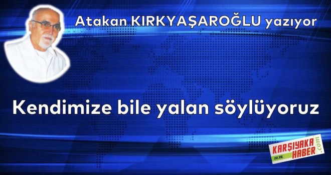 Kendimize bile yalan söylüyoruz