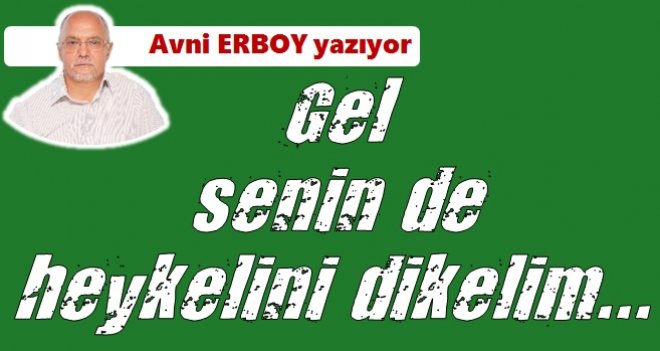 Gel senin de heykelini dikelim!..