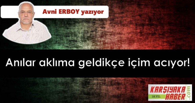 Anılar aklıma geldikçe içim acıyor!