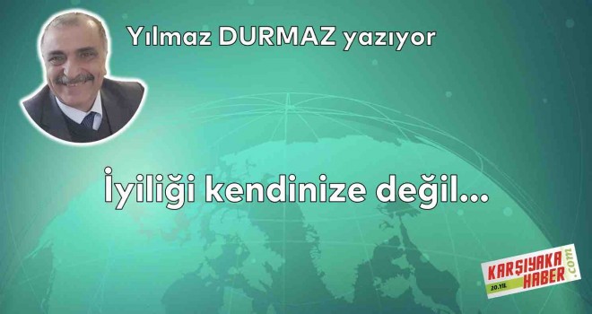 İyiliği kendinize değil…