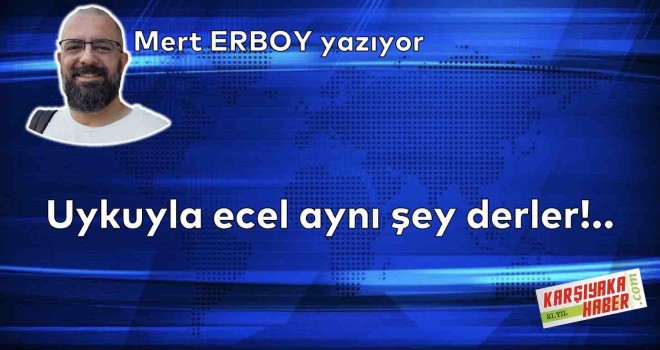 Uykuyla ecel aynı şey derler!..