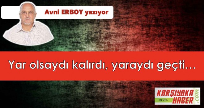 Yar olsaydı kalırdı, yaraydı geçti...