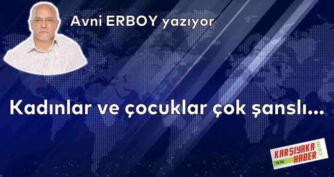 Kadınlar ve çocuklar çok şanslı…
