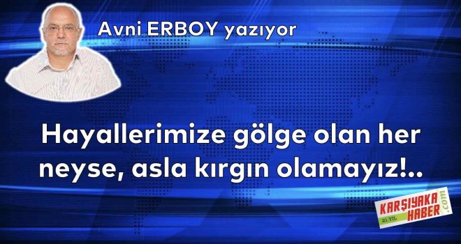 Hayallerimize gölge olan her neyse, asla kırgın olamayız!..