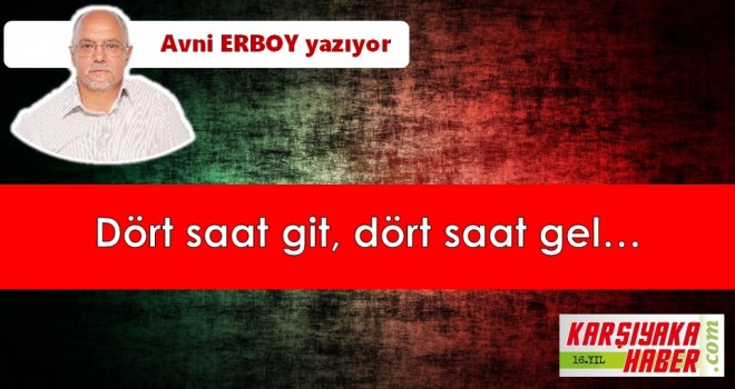 Dört saat git, dört saat gel...