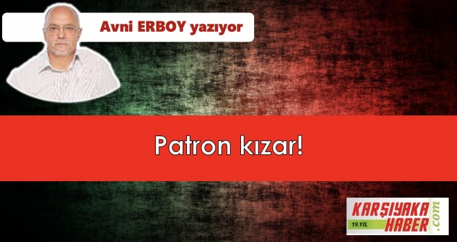 Patron kızar!