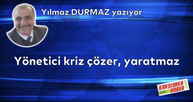 Yönetici kriz çözer, yaratmaz