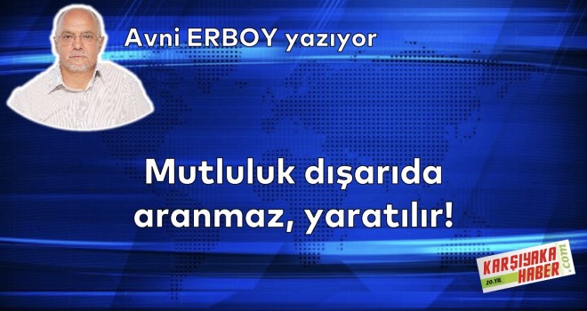 Mutluluk dışarıda aranmaz, yaratılır!