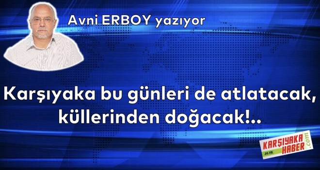 Karşıyaka bu günleri de atlatacak, küllerinden doğacak!..