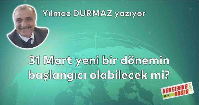 31 Mart yeni bir dönemin başlangıcı olabilecek mi?