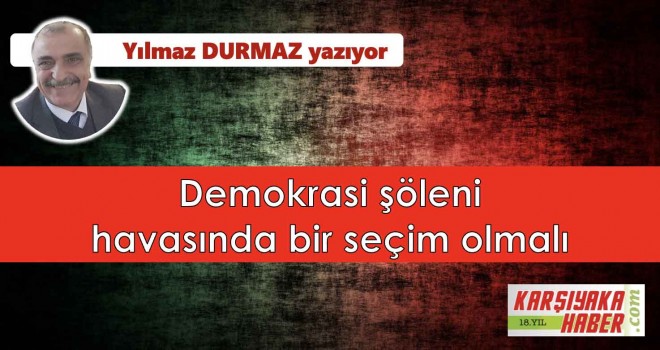 Demokrasi şöleni havasında bir seçim olmalı