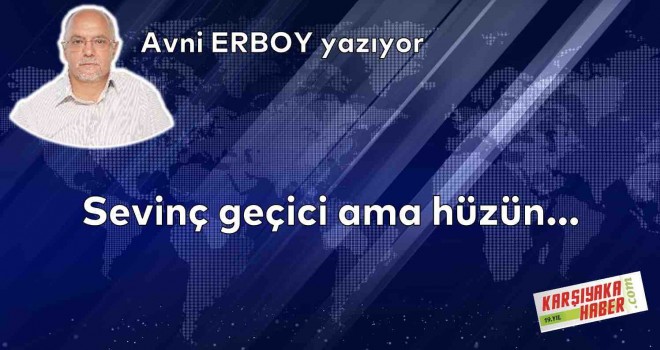 Sevinç geçici ama hüzün…