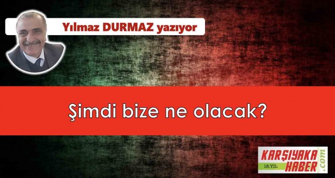 Şimdi bize ne olacak?