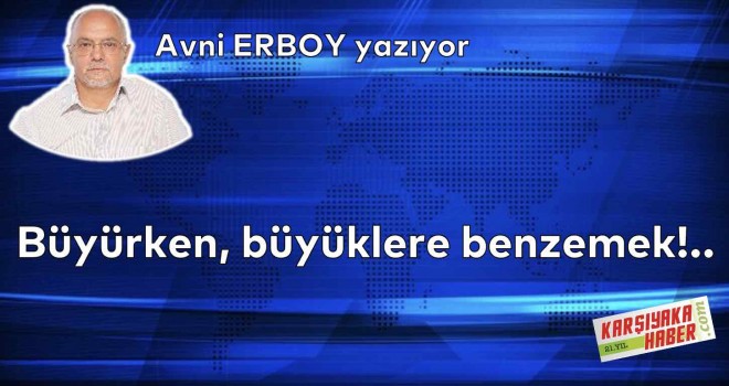Büyürken, büyüklere benzemek!..