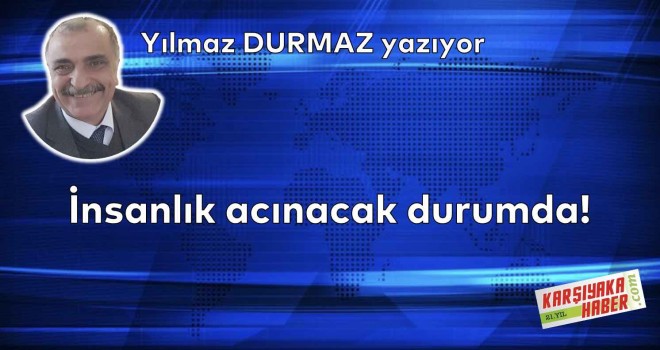 İnsanlık acınacak durumda!