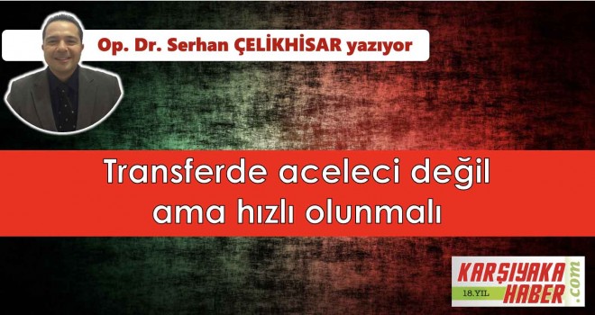 Transferde aceleci değil ama hızlı olunmalı
