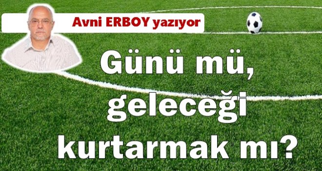 Günü mü, geleceği kurtarmak mı?